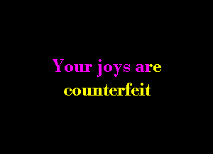 Your joys are

counterfeit