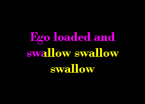 Ego loaded and

swallow swallow
swallow