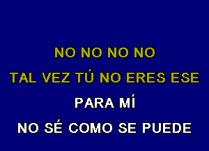 N0 N0 N0 N0
TAL VEZ TU NO ERES ESE
PARA Mi
NO SE COMO SE PUEDE