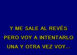 Y ME SALE AL REVES
PERO VOY A INTENTARLO
UNA Y OTRA VEZ VOY...