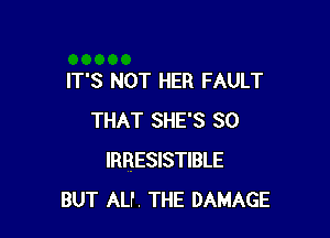 IT'S NOT HER FAULT

THAT SHE'S SO
IRRESISTIBLE
BUT ALP. THE DAMAGE