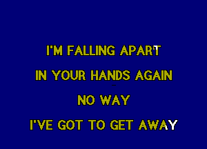 I'M FALLING APART

IN YOUR HANDS AGAIN
NO WAY
I'VE GOT TO GET AWAY