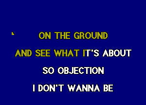 ON THE GROUND

AND SEE WHAT IT'S ABOUT
30 OBJECTION
I DON'T WANNA BE