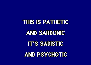 THIS IS PATHETIC

AND SARDONIC
IT'S SADISTIC
AND PSYCHOTIC