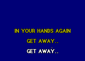 IN YOUR HANDS AGAIN
GET AWAY..
GET AWAY.