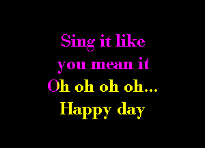 Sing it like
you mean it

Oh oh oh 011...

Happy day