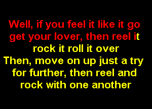 Well, if you feel it like it go
get your lover, then reel it
rock it roll it over
Then, move on up just a try
for further, than reel and
rock with one another