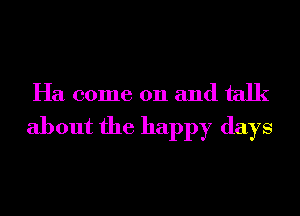 Ha come on and talk
about the happy days