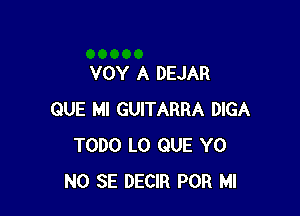 VOY A DEJAR

QUE MI GUITARRA DIGA
TODO L0 QUE Y0
NO SE DECIR POR Ml