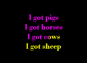 I got pigs
I got horses
I got cows

I got sheep