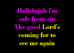 Hallelujah I'm
safe from sin

The good Lord's

coming for to

see me again I