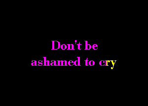 Don't be

ashamed to cry