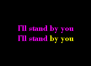 I'll stand by you

I'll stand by you