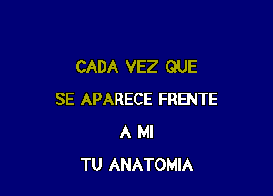 CADA VEZ QUE

SE APARECE FRENTE
A MI
TU ANATOMIA