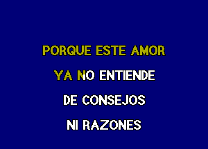 PORQUE ESTE AMOR

YA N0 ENTIENDE
DE CONSEJOS
NI RAZONES