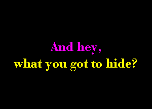 And hey,

what you got to hide?