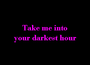 Take me into

your darkest hour