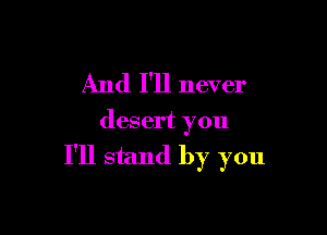 And I'll never

desert you
I'll stand by you