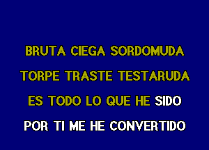 BRUTA CIEGA SORDOMUDA
TORPE TRASTE TESTARUDA
ES TODO L0 QUE HE SIDO
POR Tl ME HE CONVERTIDO