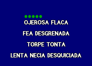 OJEROSA FLACA

FEA DESGRENADA
TORPE TONTA
LENTA NECIA DESQUICIADA