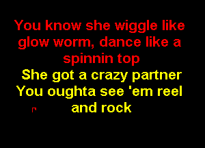 You know she wiggle like
glow worm, dance like a
spinnin top
She got a crazy partner
You oughta see 'em reel

r' and rock