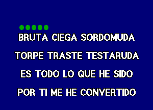 BRUTA CIEGA SORDOMUDA
TORPE TRASTE TESTARUDA
ES TODO L0 QUE HE SIDO
POR Tl ME HE CONVERTIDO