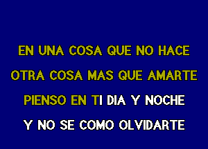 EN UNA COSA QUE NO HACE
OTRA COSA MAS QUE AMARTE
PIENSO EN Tl DIA Y NOCHE
Y NO SE COMO OLVIDARTE