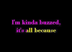 I'm kinda buzzed,

it's all because
