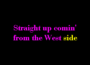 Straight 11p comin'
from the W est side