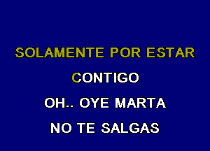 SOLAMENTE POR ESTAR

CONTIGO
OH.. OYE MARTA
NO TE SALGAS