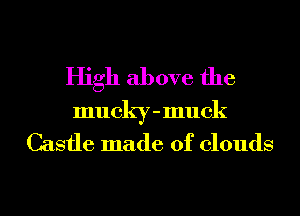 High above the
mucky - muck

Castle made of clouds