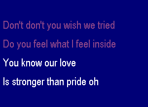 You know our love

ls stronger than pride oh
