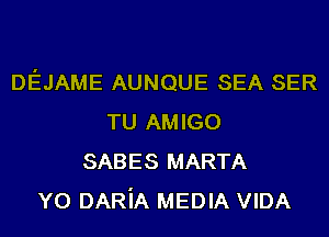 DEJAME AUNQUE SEA SER
TU AMIGO
SABES MARTA
YO DARiA MEDIA VIDA