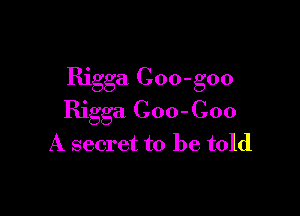 Rigga Coo-goo

Rigga Coo-Coo
A secret to be told