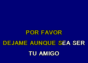 POR FAVOR
DEJAME AUNQUE SEA SER
TU AMIGO