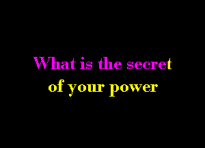 What is the secret

of your power