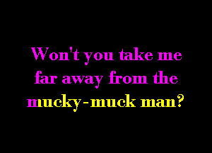 Won't you take me
far away from the
mucky-muck man?