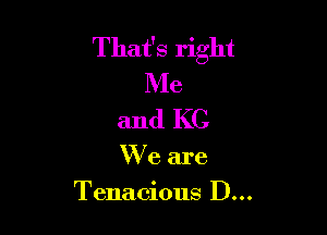 That's right
Me
and KC

We are

Tenacious D...
