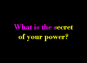 What is the secret

of your power?