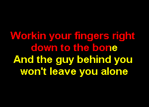 Workin your fingers right
down to the bone

And the guy behind you
won't leave you alone