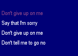 Say that I'm sorry

Don't give up on me

Don't tell me to go no