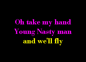 Oh take my hand
Young Nasty man
and we'll fly

g