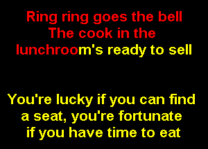 Ring ring goes the bell
The cook in the
lunchroom's ready to sell

You're lucky if you can find
a seat, you're fortunate
if you have time to eat