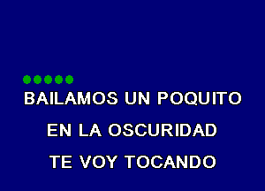 BAILAMOS UN POQUITO
EN LA OSCURIDAD
TE VOY TOCANDO