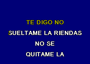 TE DIGO NO

SUELTAME LA RIENDAS
NO SE
QUITAME LA