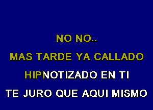 NO NO..
MAS TARDE YA CALLADO
HIPNOTIZADO EN TI
TE JURO QUE AQUI MISMO