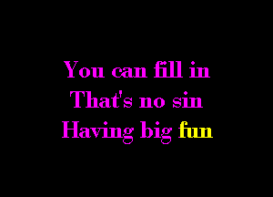 Youcanfillin

That's no sin

Having big fun