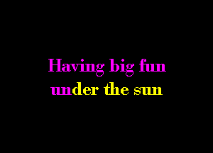 Having big ftm

under the sun