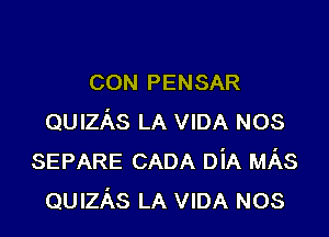 CON PENSAR

QUIzAs LA VIDA NOS
SEPARE CADA DiA MAS
QUIzAs LA VIDA NOS