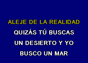 ALEJE DE LA REALIDAD
QUIzAs TL'J BUSCAS
UN DESIERTO Y Y0

BUSCO UN MAR